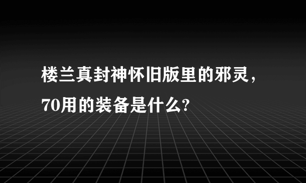 楼兰真封神怀旧版里的邪灵，70用的装备是什么?