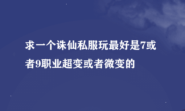 求一个诛仙私服玩最好是7或者9职业超变或者微变的