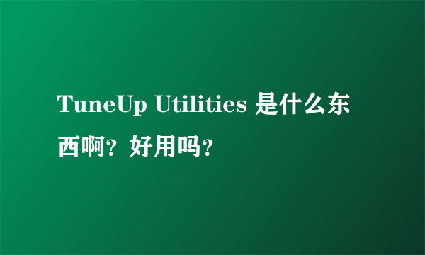 TuneUp Utilities 是什么东西啊？好用吗？