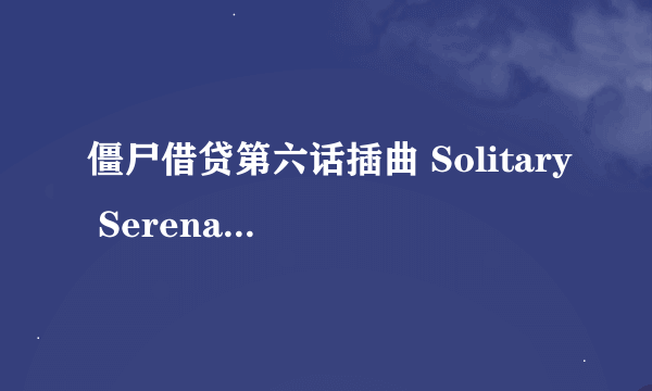 僵尸借贷第六话插曲 Solitary Serenade谁唱的