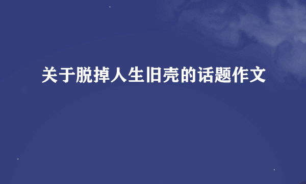 关于脱掉人生旧壳的话题作文