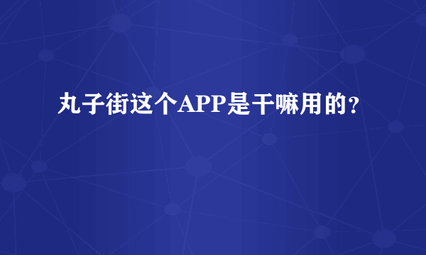 丸子街这个APP是干嘛用的？