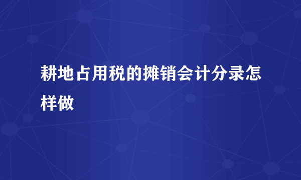 耕地占用税的摊销会计分录怎样做