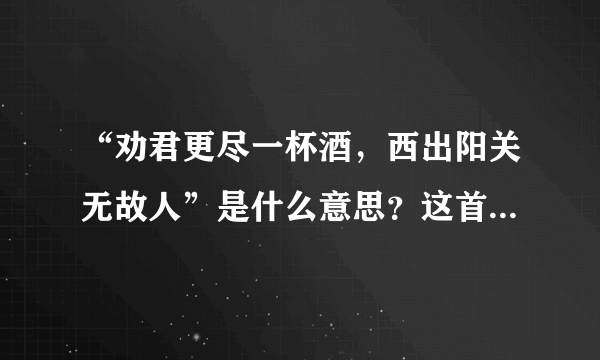 “劝君更尽一杯酒，西出阳关无故人”是什么意思？这首诗的作者是谁？全诗是什么？