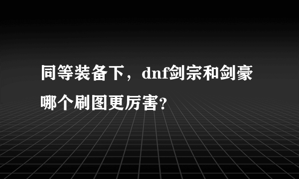 同等装备下，dnf剑宗和剑豪哪个刷图更厉害？