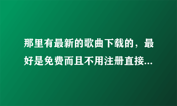 那里有最新的歌曲下载的，最好是免费而且不用注册直接可以下载的！！