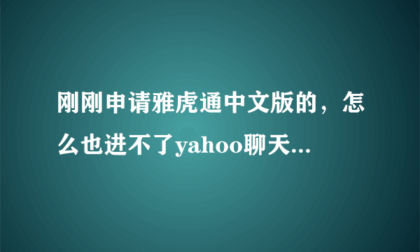 刚刚申请雅虎通中文版的，怎么也进不了yahoo聊天室，谁能帮帮我啊。谢谢