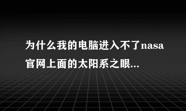 为什么我的电脑进入不了nasa官网上面的太阳系之眼的功能啊