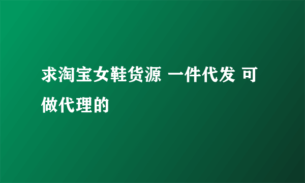 求淘宝女鞋货源 一件代发 可做代理的