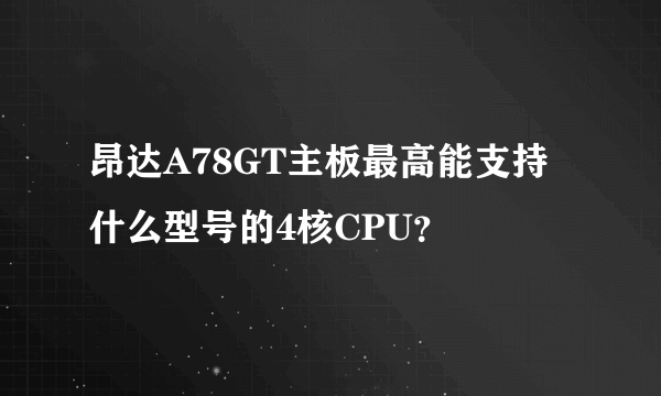 昂达A78GT主板最高能支持什么型号的4核CPU？