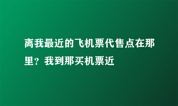 离我最近的飞机票代售点在那里？我到那买机票近