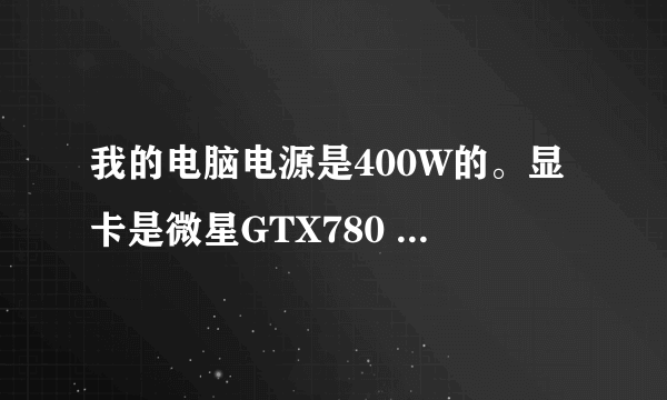 我的电脑电源是400W的。显卡是微星GTX780 3G 的独立显卡。但是电源没有插显卡电源的插头