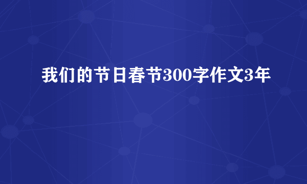 我们的节日春节300字作文3年