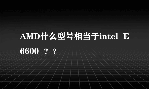 AMD什么型号相当于intel  E6600  ？？