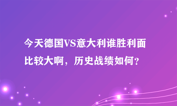 今天德国VS意大利谁胜利面比较大啊，历史战绩如何？