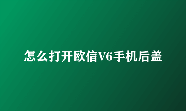 怎么打开欧信V6手机后盖