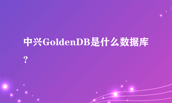 中兴GoldenDB是什么数据库？