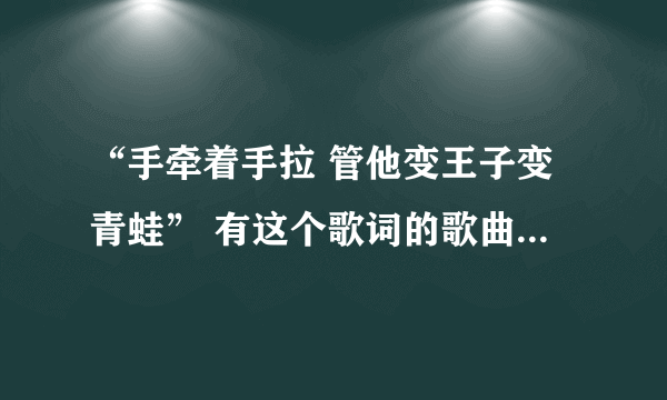 “手牵着手拉 管他变王子变青蛙” 有这个歌词的歌曲名叫什么？