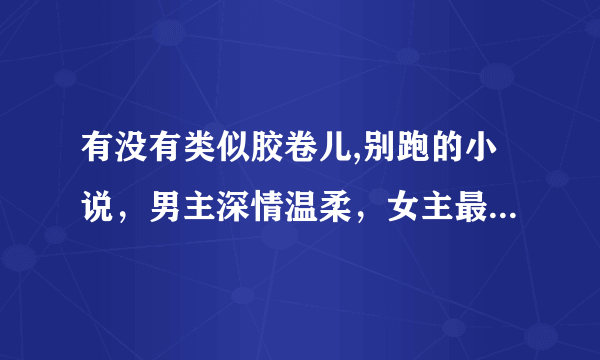 有没有类似胶卷儿,别跑的小说，男主深情温柔，女主最好是第一次。