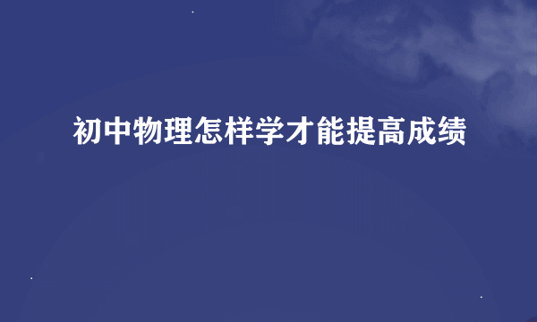 初中物理怎样学才能提高成绩