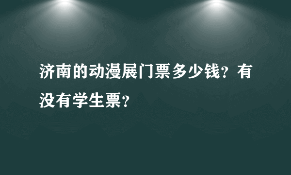 济南的动漫展门票多少钱？有没有学生票？