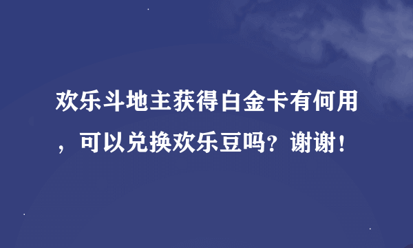 欢乐斗地主获得白金卡有何用，可以兑换欢乐豆吗？谢谢！