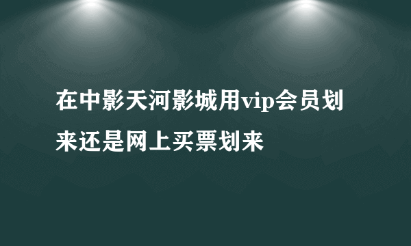 在中影天河影城用vip会员划来还是网上买票划来