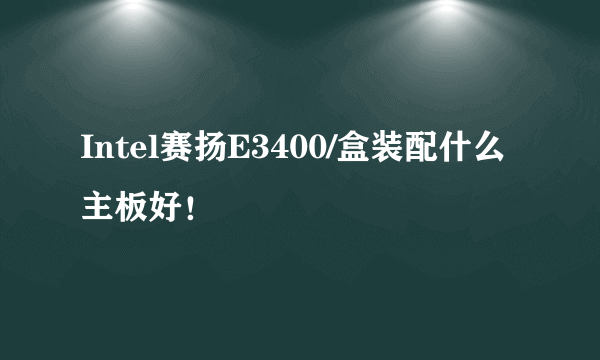 Intel赛扬E3400/盒装配什么主板好！