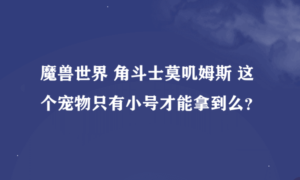 魔兽世界 角斗士莫叽姆斯 这个宠物只有小号才能拿到么？