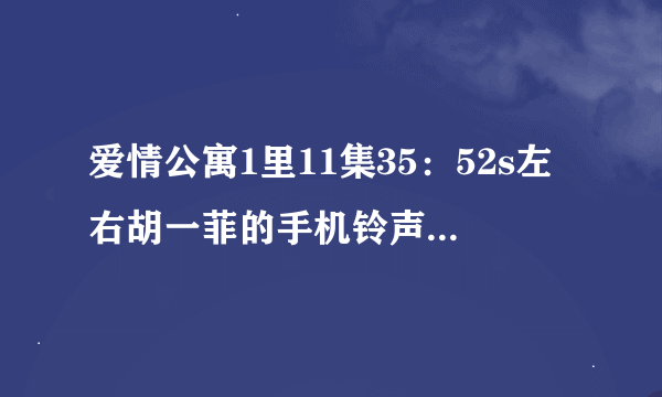 爱情公寓1里11集35：52s左右胡一菲的手机铃声是什么哪里下啊？