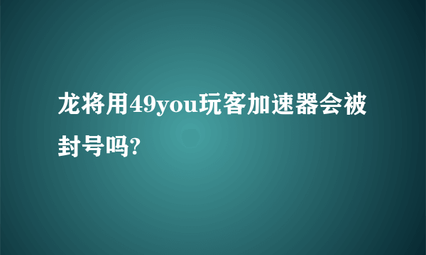 龙将用49you玩客加速器会被封号吗?