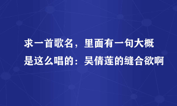 求一首歌名，里面有一句大概是这么唱的：吴倩莲的缝合欲啊