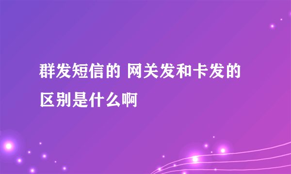 群发短信的 网关发和卡发的区别是什么啊