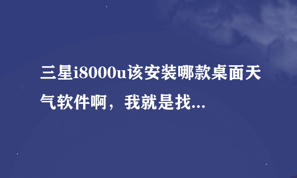 三星i8000u该安装哪款桌面天气软件啊，我就是找不到啊。各位帮帮忙。我是wm6.5系统的。