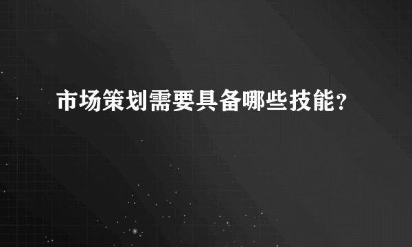 市场策划需要具备哪些技能？