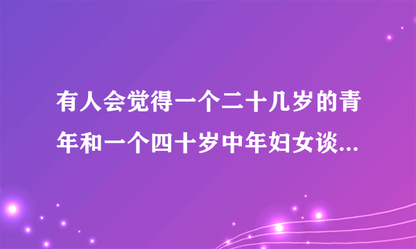 有人会觉得一个二十几岁的青年和一个四十岁中年妇女谈恋爱挺好的吗？