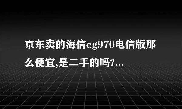 京东卖的海信eg970电信版那么便宜,是二手的吗?还是翻新机?