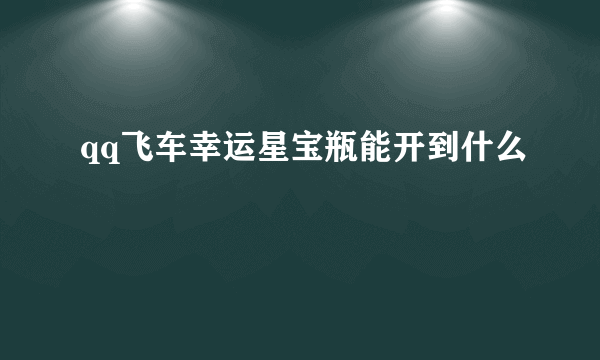 qq飞车幸运星宝瓶能开到什么