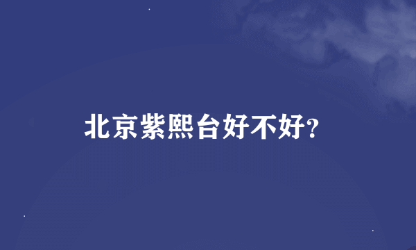 北京紫熙台好不好？