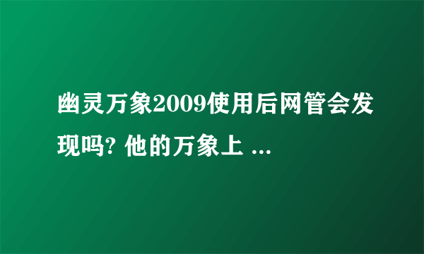 幽灵万象2009使用后网管会发现吗? 他的万象上 怎么显示呢?