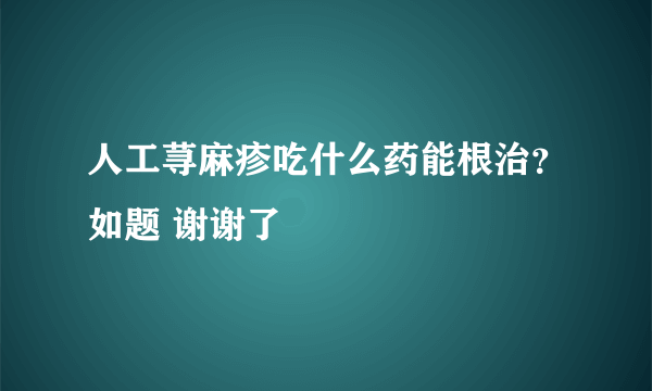 人工荨麻疹吃什么药能根治？如题 谢谢了