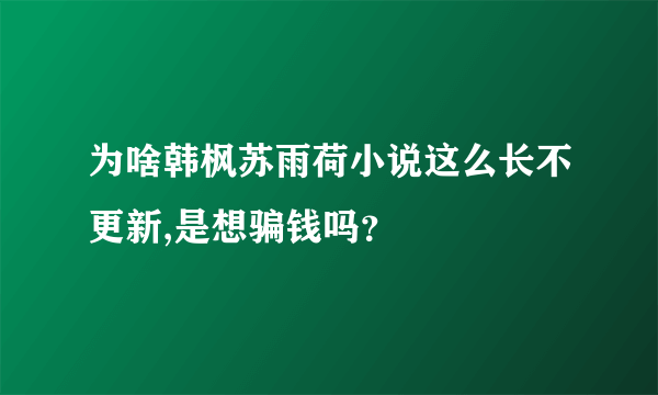 为啥韩枫苏雨荷小说这么长不更新,是想骗钱吗？