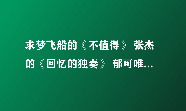 求梦飞船的《不值得》 张杰的《回忆的独奏》 郁可唯的《指望》 的歌曲链接~~