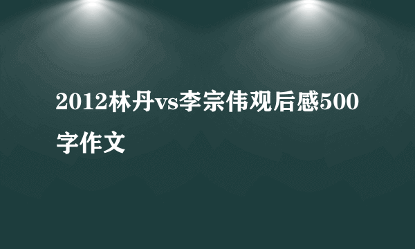 2012林丹vs李宗伟观后感500字作文