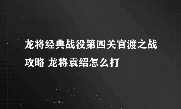 龙将经典战役第四关官渡之战攻略 龙将袁绍怎么打