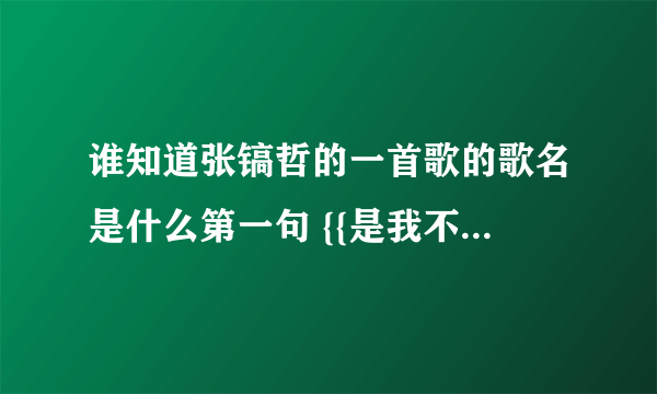 谁知道张镐哲的一首歌的歌名是什么第一句 {{是我不对让你流泪