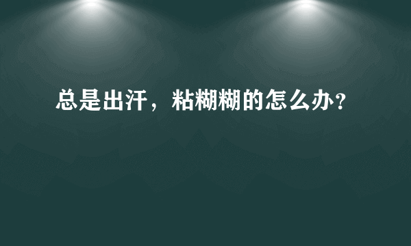 总是出汗，粘糊糊的怎么办？