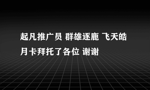 起凡推广员 群雄逐鹿 飞天皓月卡拜托了各位 谢谢