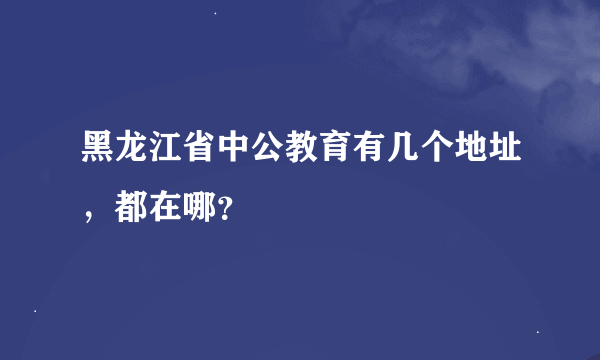 黑龙江省中公教育有几个地址，都在哪？