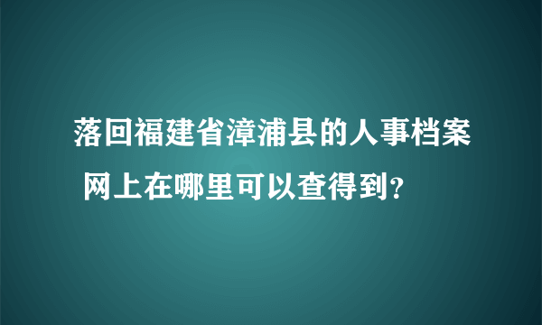 落回福建省漳浦县的人事档案 网上在哪里可以查得到？